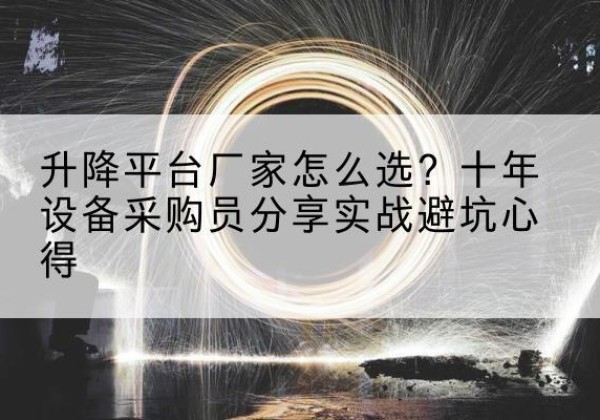 合水升降平台厂家-怎么选？十年设备采购员分享实战避坑心得
