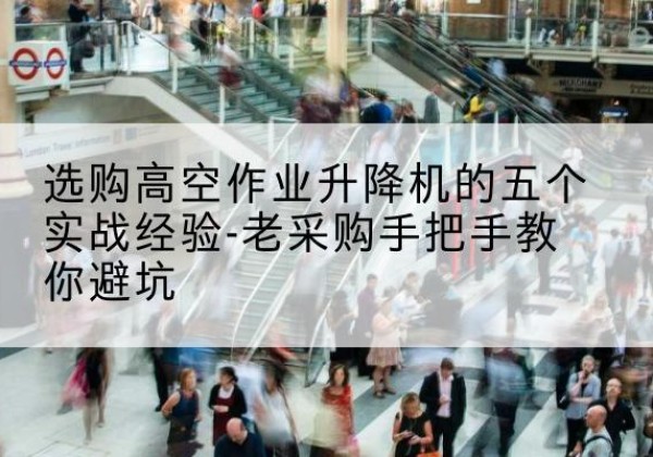 合水高空作业升降机厂家-选购高空作业升降机的五个实战经验-老采购手把手教你避坑
