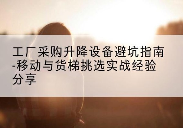 合水移动式升降机怎么选-工厂采购升降设备避坑指南-移动与货梯挑选实战经验分享