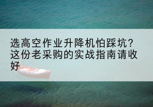 合水高空作业升降机厂家推荐-选高空作业升降机怕踩坑？这份老采购的实战指南请收好