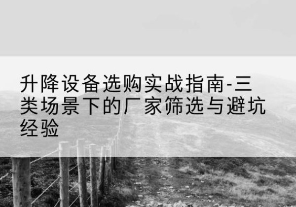 合水移动式升降机厂家推荐-升降设备选购实战指南-三类场景下的厂家筛选与避坑经验