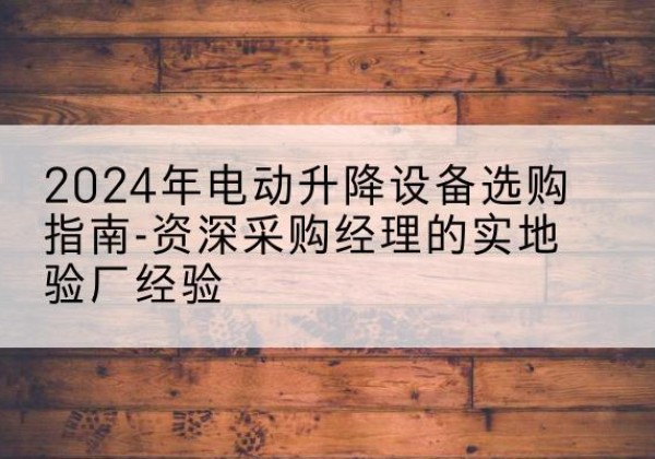 合水电动剪叉升降平台厂家-2024年电动升降设备选购指南-资深采购经理的实地验厂经验