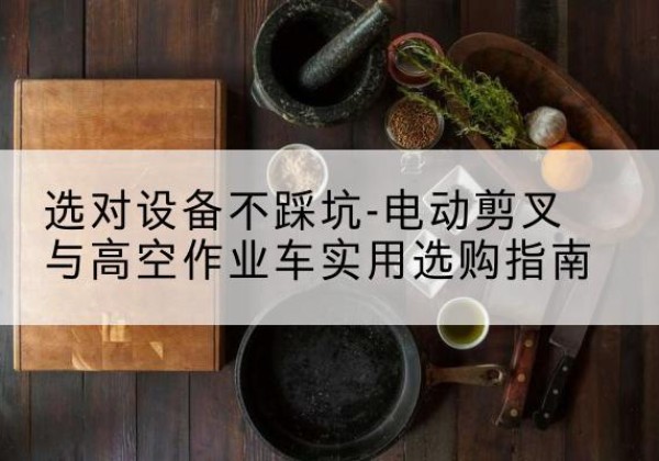 合水电动剪叉升降平台怎么选-选对设备不踩坑-电动剪叉与高空作业车实用选购指南