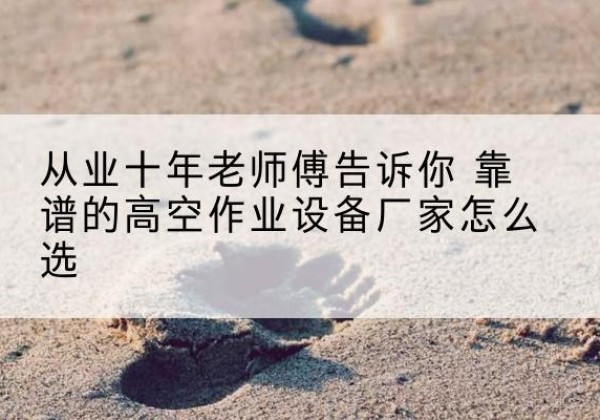 合水高空作业升降机厂家推荐-从业十年老师傅告诉你 靠谱的高空作业设备厂家怎么选