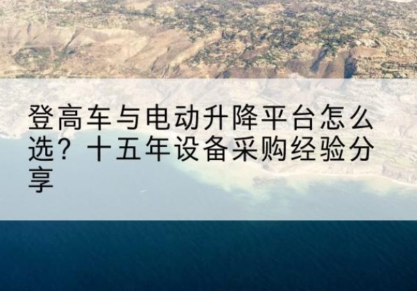 合水登高车厂家厂家-登高车与电动升降平台怎么选？十五年设备采购经验分享
