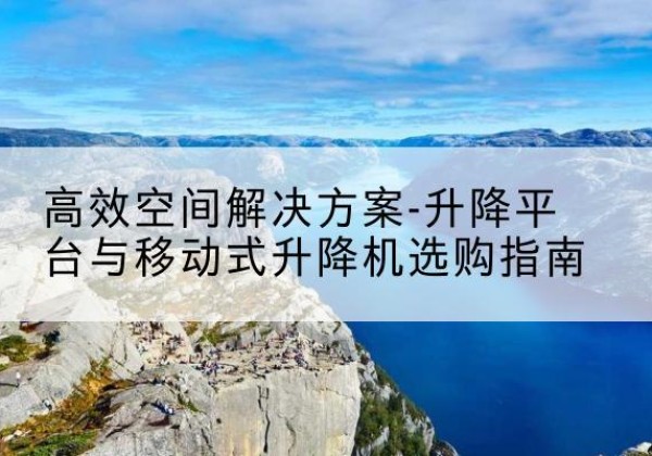 合水升降平台厂家-*空间解决方案-升降平台与移动式升降机选购指南
