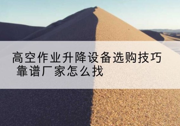 合水电动升降平台厂家推荐-高空作业升降设备选购技巧 靠谱厂家怎么找