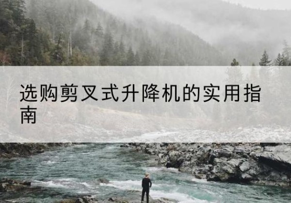 合水剪叉式升降机怎么选-选购剪叉式升降机的实用指南