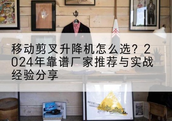 合水升降平台厂家推荐-移动剪叉升降机怎么选？2024年靠谱厂家推荐与实战经验分享