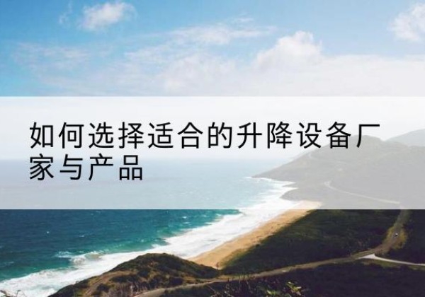 合水电动升降平台厂家-如何选择适合的升降设备厂家与产品