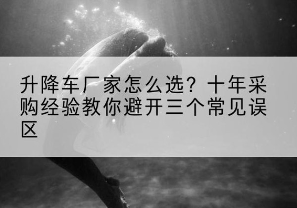 合水升降车厂家-怎么选？十年采购经验教你避开三个常见误区