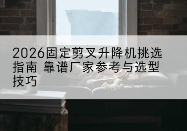 合水固定剪叉升降机厂家推荐-2026固定剪叉升降机挑选指南 靠谱厂家参考与选型技巧
