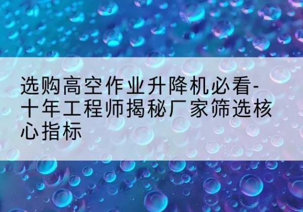 合水高空作业升降机厂家推荐-选购高空作业升降机必看-十年工程师揭秘厂家筛选核心指标