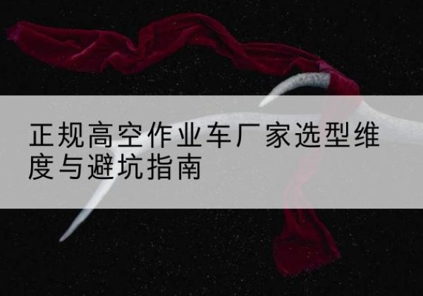 合水高空作业车厂家-正规选型维度与避坑指南